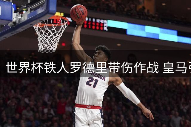 世界杯铁人罗德里带伤作战 皇马引援评估现分歧
