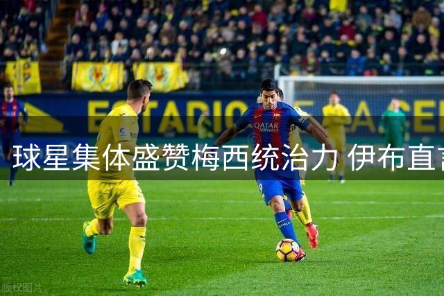 球星集体盛赞梅西统治力 伊布直言现役无人能及