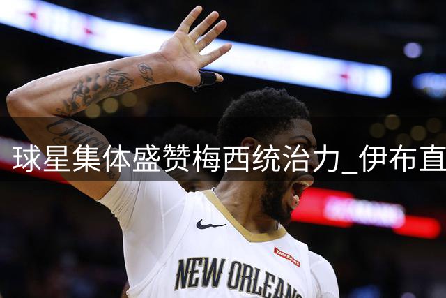 球星集体盛赞梅西统治力 伊布直言现役无人能及
